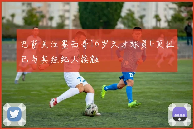 巴萨关注墨西哥16岁天才球员G莫拉已与其经纪人接触