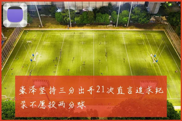 豪泽坚持三分出手21次直言追求纪录不愿投两分球