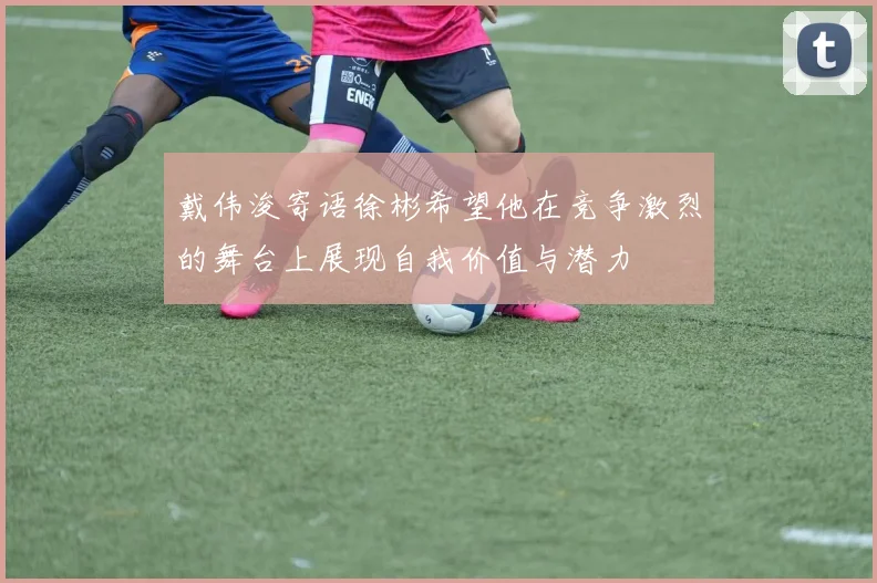 戴伟浚寄语徐彬希望他在竞争激烈的舞台上展现自我价值与潜力