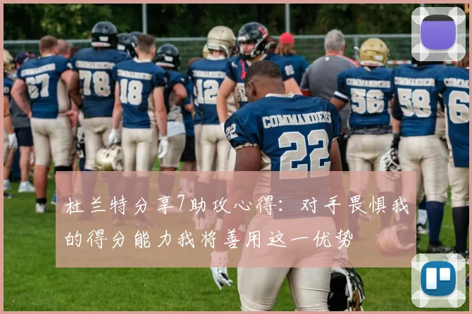 杜兰特分享7助攻心得：对手畏惧我的得分能力我将善用这一优势