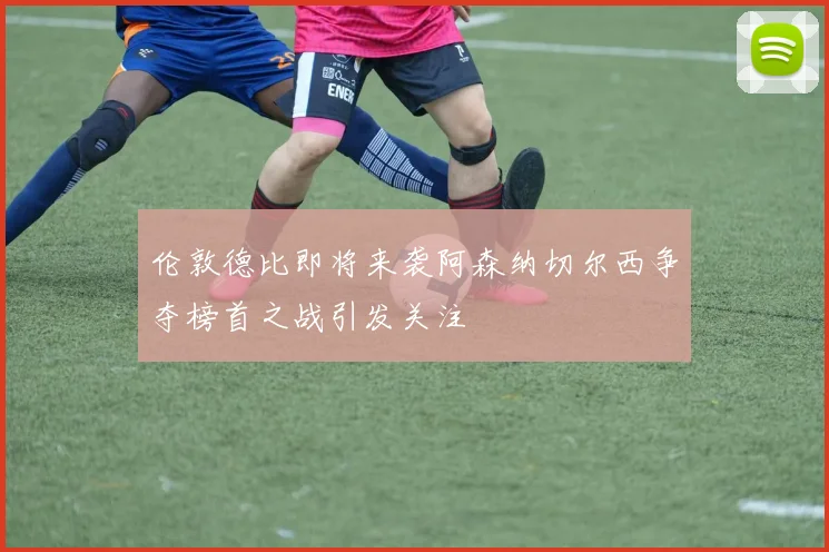 伦敦德比即将来袭阿森纳切尔西争夺榜首之战引发关注