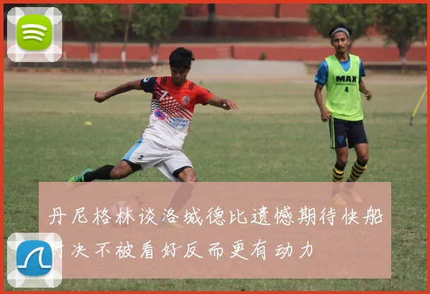丹尼格林谈洛城德比遗憾期待快船对决不被看好反而更有动力