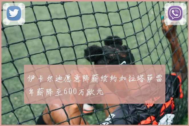 伊卡尔迪愿意降薪续约加拉塔萨雷年薪降至600万欧元