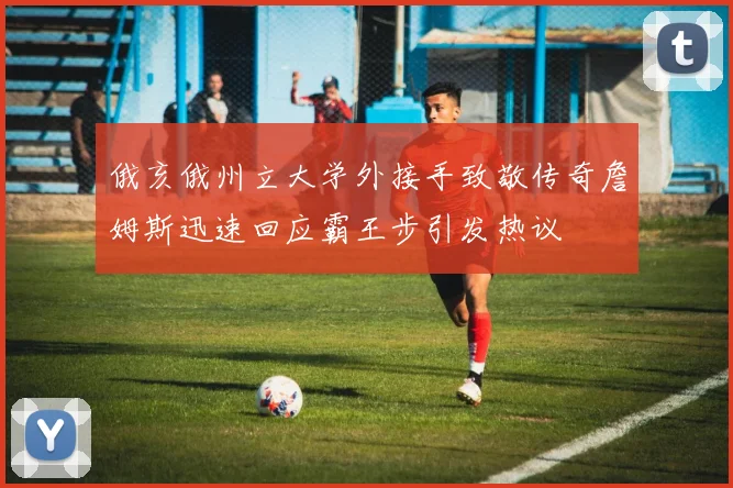 俄亥俄州立大学外接手致敬传奇詹姆斯迅速回应霸王步引发热议