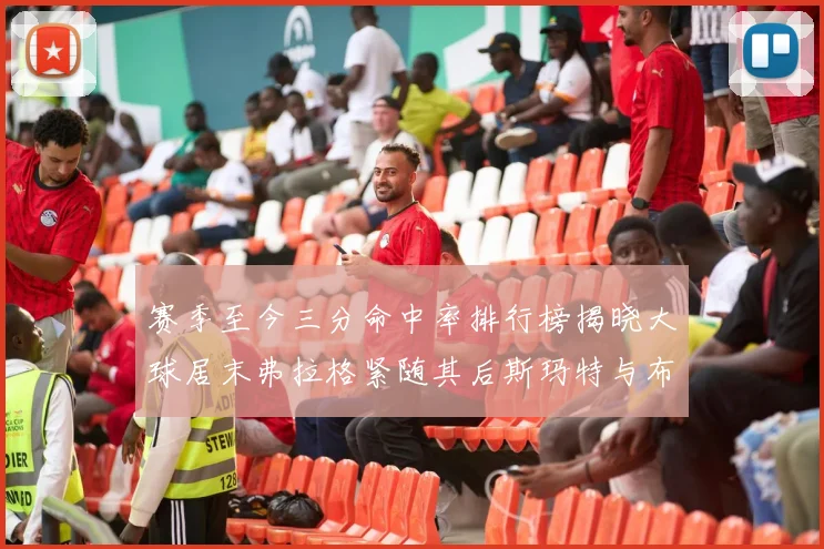 赛季至今三分命中率排行榜揭晓大球居末弗拉格紧随其后斯玛特与布克入前十