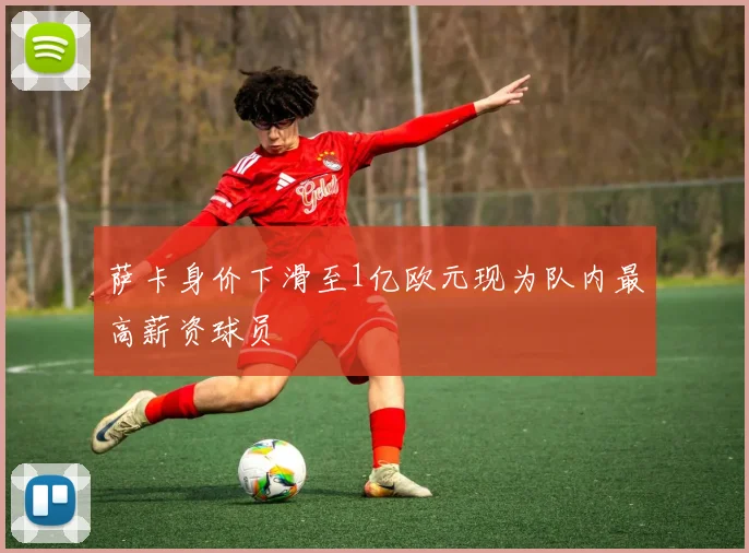 萨卡身价下滑至1亿欧元现为队内最高薪资球员