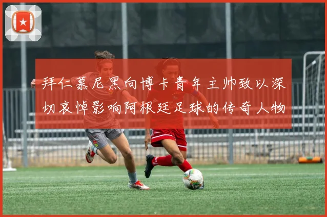 拜仁慕尼黑向博卡青年主帅致以深切哀悼影响阿根廷足球的传奇人物