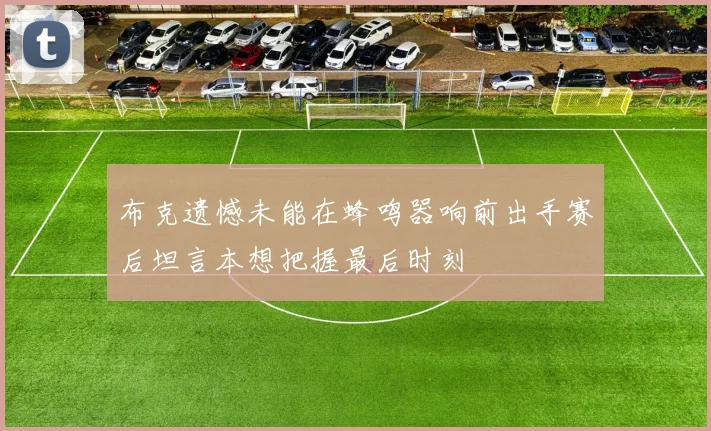 布克遗憾未能在蜂鸣器响前出手赛后坦言本想把握最后时刻