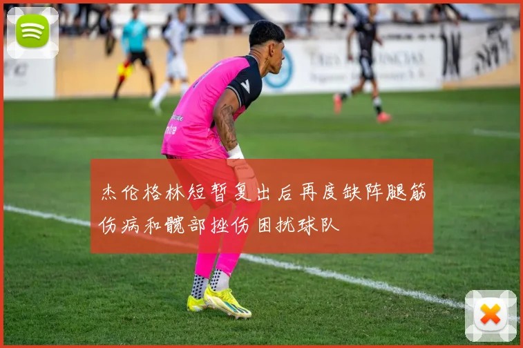 杰伦格林短暂复出后再度缺阵腿筋伤病和髋部挫伤困扰球队