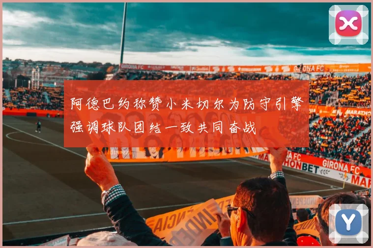 阿德巴约称赞小米切尔为防守引擎强调球队团结一致共同奋战