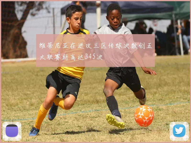 维蒂尼亚在进攻三区传球次数创五大联赛新高达345次