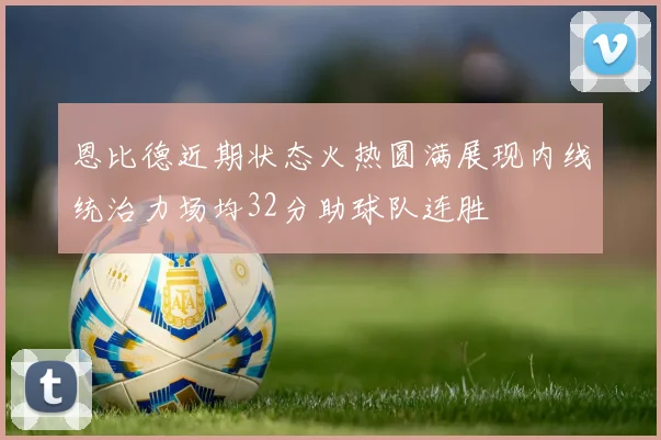 恩比德近期状态火热圆满展现内线统治力场均32分助球队连胜