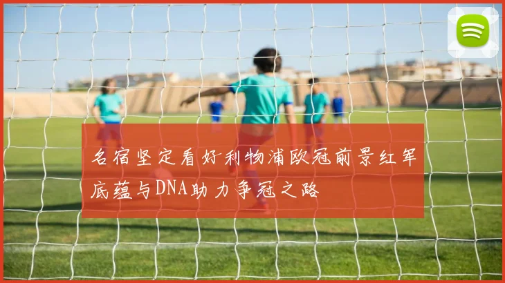 名宿坚定看好利物浦欧冠前景红军底蕴与DNA助力争冠之路