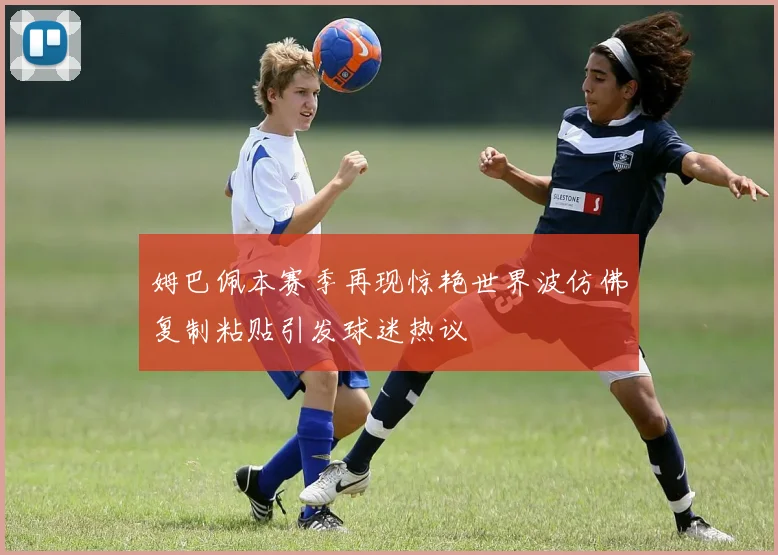姆巴佩本赛季再现惊艳世界波仿佛复制粘贴引发球迷热议