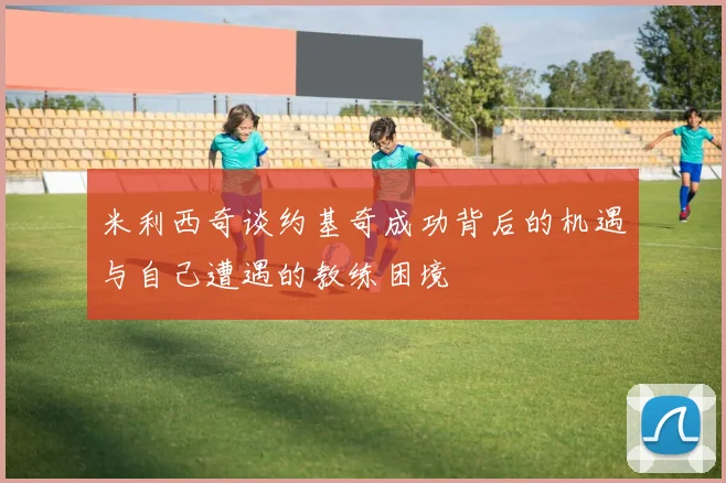 米利西奇谈约基奇成功背后的机遇与自己遭遇的教练困境