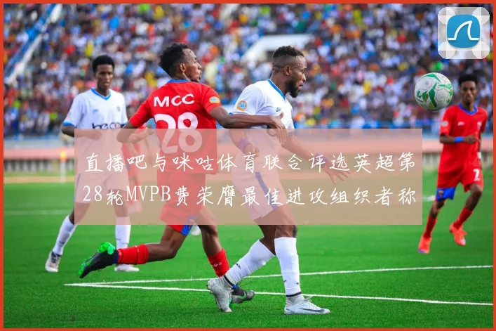 直播吧与咪咕体育联合评选英超第28轮MVPB费荣膺最佳进攻组织者称号