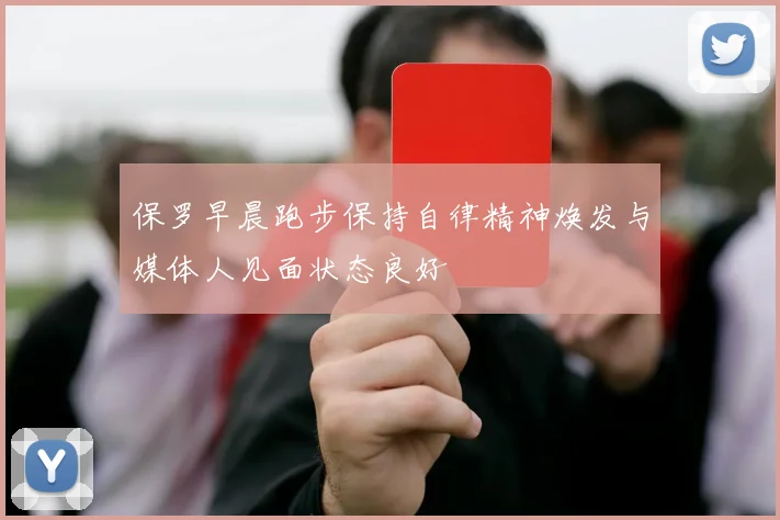 保罗早晨跑步保持自律精神焕发与媒体人见面状态良好