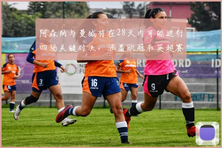 阿森纳与曼城将在28天内可能进行四场关键对决，涵盖欧冠和英超赛事