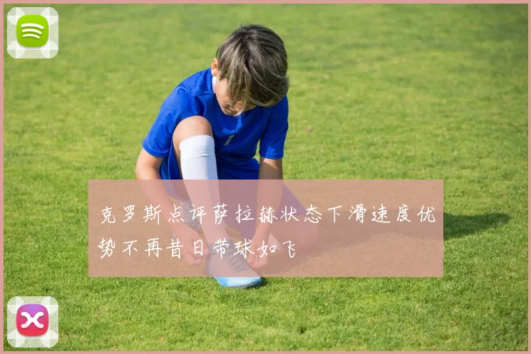 克罗斯点评萨拉赫状态下滑速度优势不再昔日带球如飞