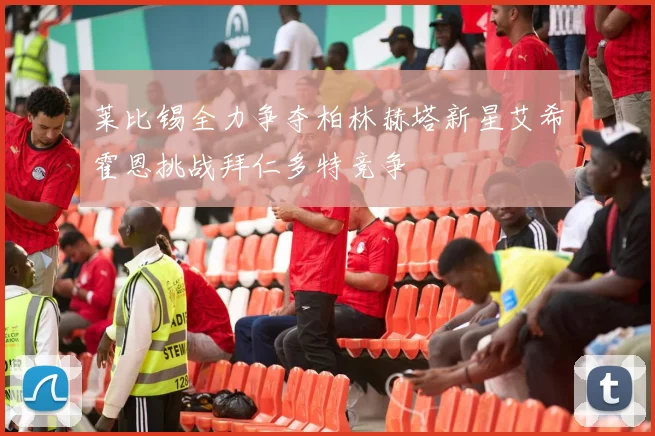 莱比锡全力争夺柏林赫塔新星艾希霍恩挑战拜仁多特竞争