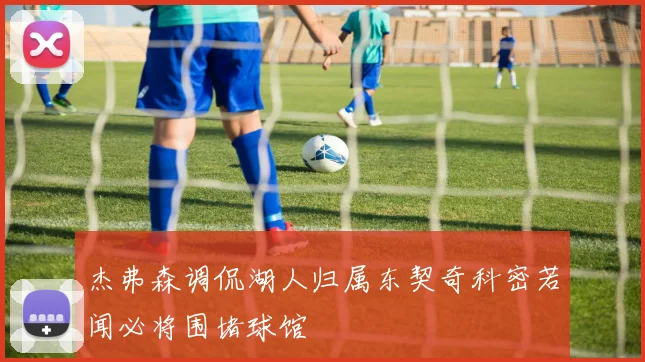 杰弗森调侃湖人归属东契奇科密若闻必将围堵球馆