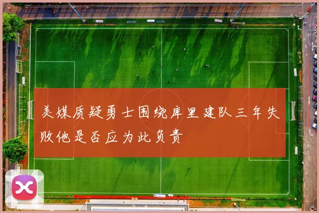 美媒质疑勇士围绕库里建队三年失败他是否应为此负责