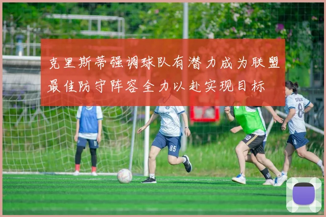 克里斯蒂强调球队有潜力成为联盟最佳防守阵容全力以赴实现目标