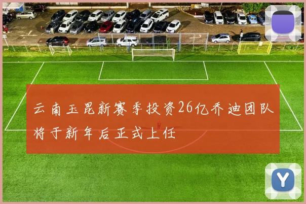 云南玉昆新赛季投资26亿乔迪团队将于新年后正式上任