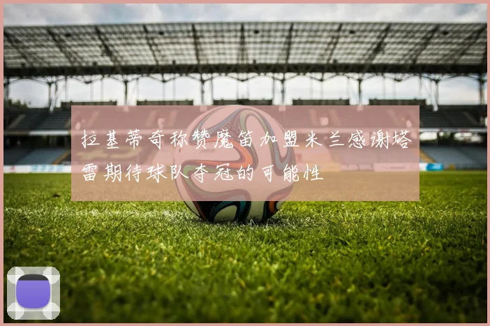 拉基蒂奇称赞魔笛加盟米兰感谢塔雷期待球队夺冠的可能性