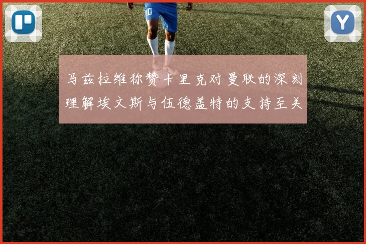 马兹拉维称赞卡里克对曼联的深刻理解埃文斯与伍德盖特的支持至关重要