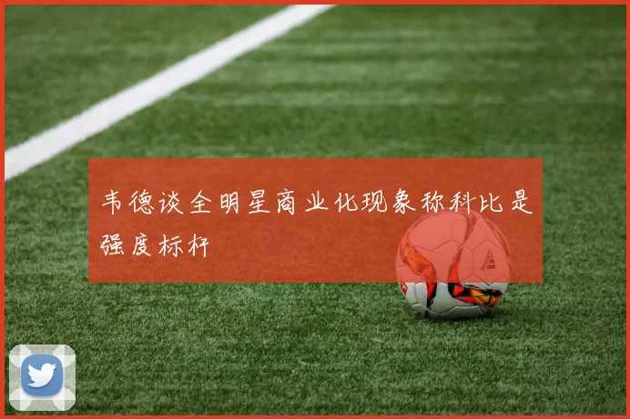 韦德谈全明星商业化现象称科比是强度标杆
