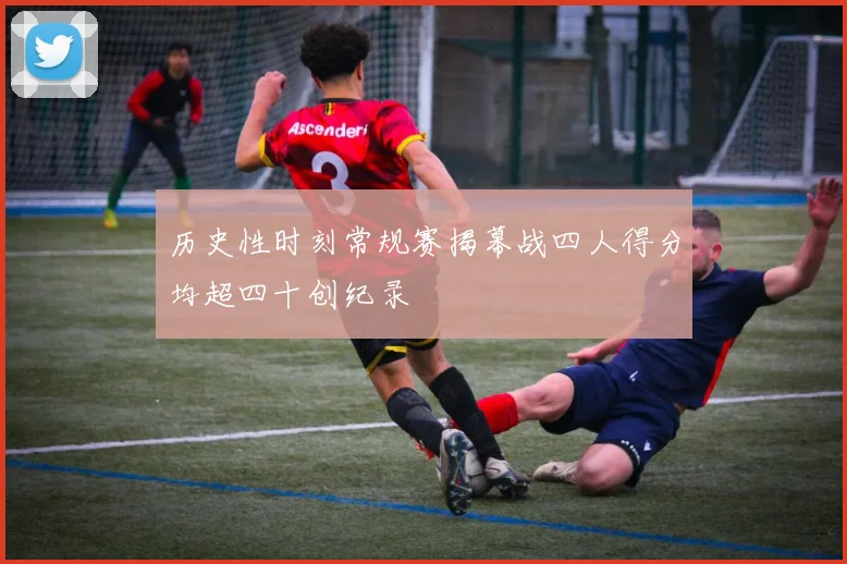 历史性时刻常规赛揭幕战四人得分均超四十创纪录