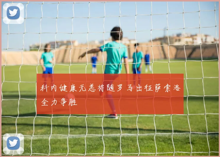 科内健康无恙将随罗马出征萨索洛全力争胜