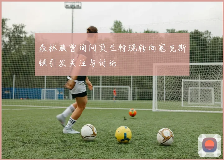 森林狼曾询问莫兰特现转向塞克斯顿引发关注与讨论
