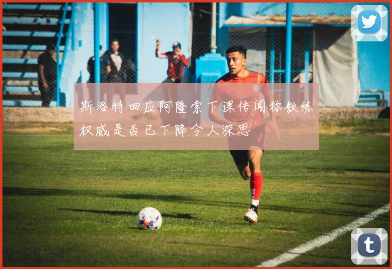 斯洛特回应阿隆索下课传闻称教练权威是否已下降令人深思