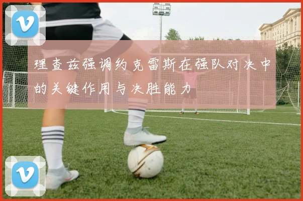 理查兹强调约克雷斯在强队对决中的关键作用与决胜能力