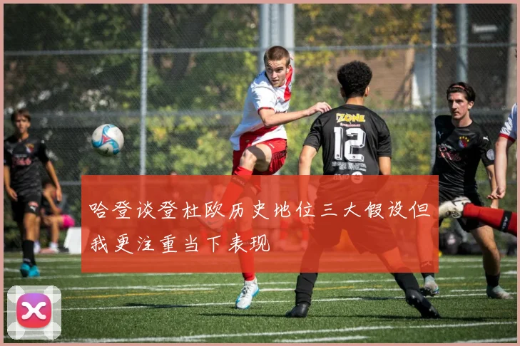 哈登谈登杜欧历史地位三大假设但我更注重当下表现