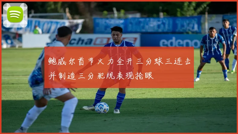 鲍威尔首节火力全开三分球三连击并制造三分犯规表现抢眼
