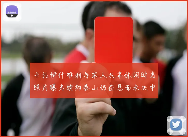 卡扎伊什维利与家人共享休闲时光照片曝光续约泰山仍在悬而未决中