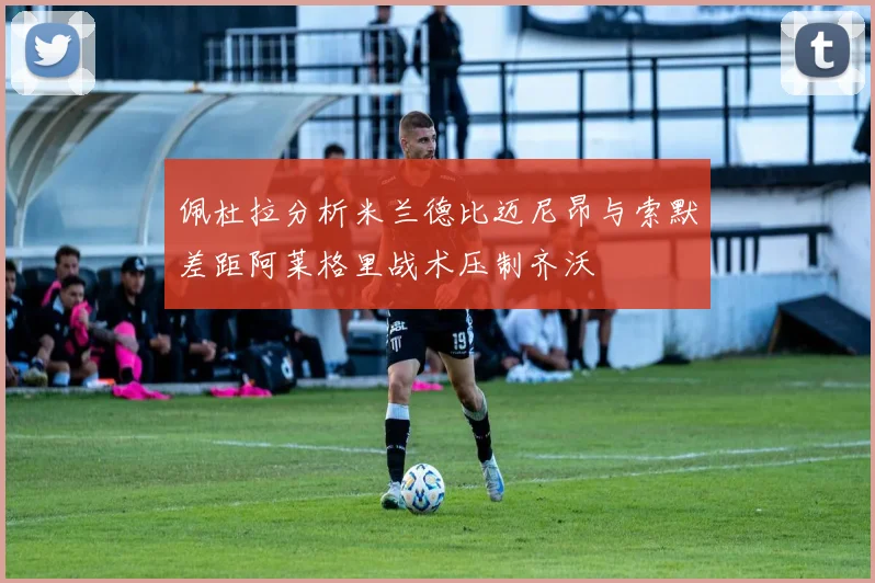佩杜拉分析米兰德比迈尼昂与索默差距阿莱格里战术压制齐沃