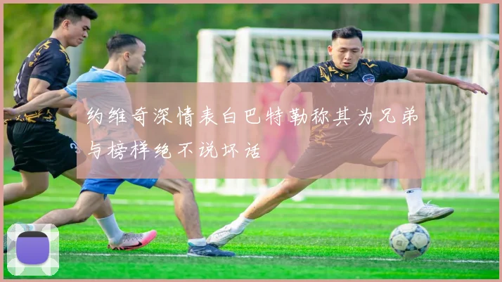 约维奇深情表白巴特勒称其为兄弟与榜样绝不说坏话