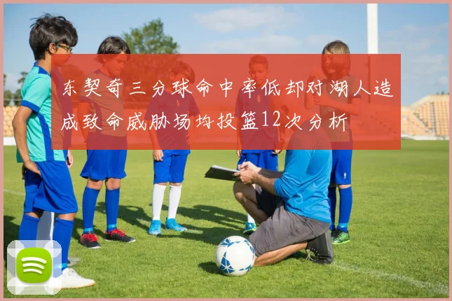 东契奇三分球命中率低却对湖人造成致命威胁场均投篮12次分析