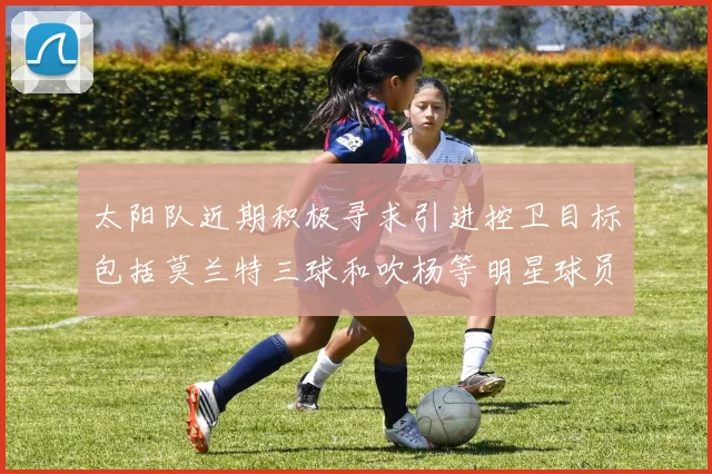 太阳队近期积极寻求引进控卫目标包括莫兰特三球和吹杨等明星球员