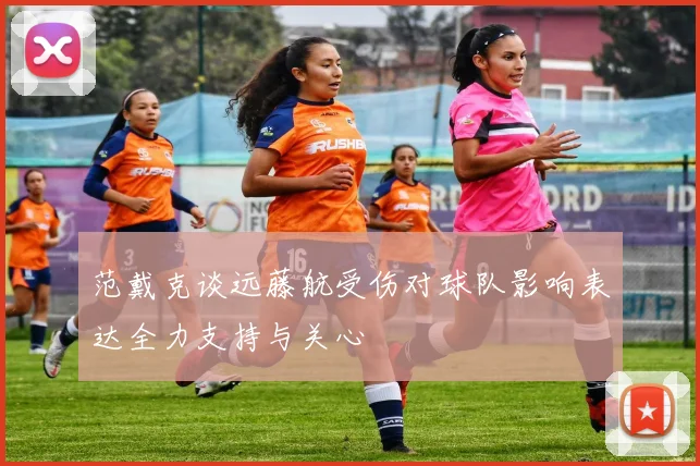 范戴克谈远藤航受伤对球队影响表达全力支持与关心