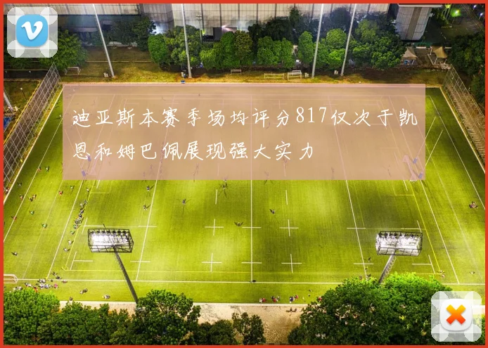 迪亚斯本赛季场均评分817仅次于凯恩和姆巴佩展现强大实力